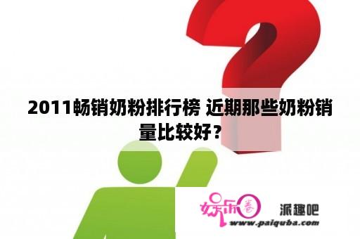 2011畅销奶粉排行榜 近期那些奶粉销量比较好？