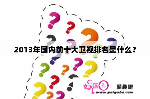 2013年国内前十大卫视排名是什么？