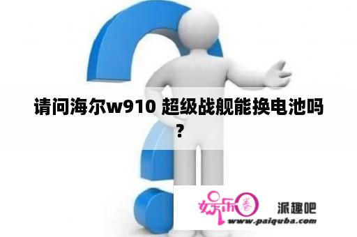 请问海尔w910 超级战舰能换电池吗？