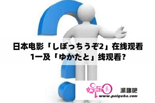 日本电影「しぼっちうぞ2」在线观看1一及「ゆかたと」线观看？