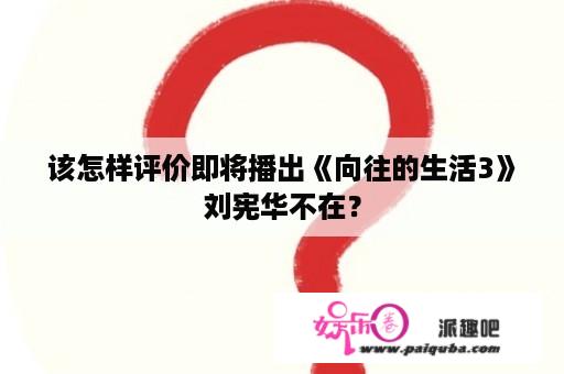 该怎样评价即将播出《向往的生活3》刘宪华不在？