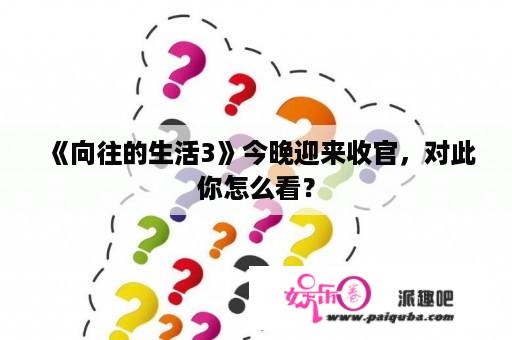 《向往的生活3》今晚迎来收官，对此你怎么看？