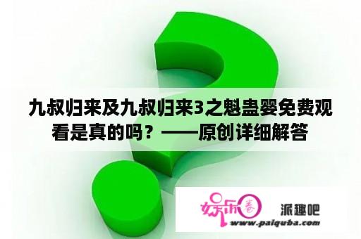 九叔归来及九叔归来3之魁蛊婴免费观看是真的吗？——原创详细解答