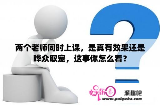 两个老师同时上课，是真有效果还是哗众取宠，这事你怎么看？