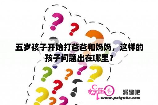 五岁孩子开始打爸爸和妈妈，这样的孩子问题出在哪里？