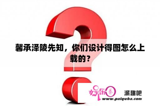 馨承泽陵先知，你们设计得图怎么上载的？