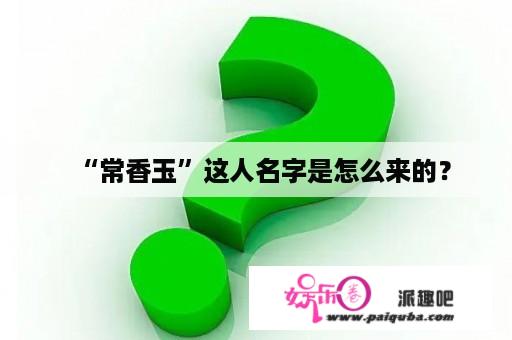 “常香玉”这人名字是怎么来的？