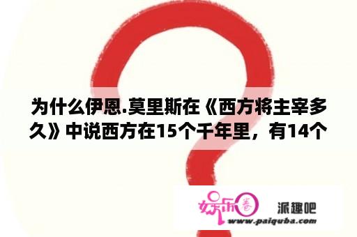 为什么伊恩.莫里斯在《西方将主宰多久》中说西方在15个千年里，有14个都领先于东方?有证据可以反驳否？