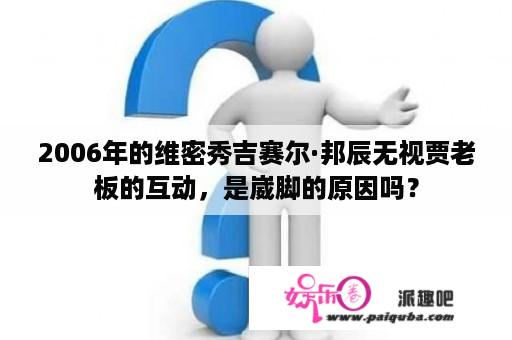 2006年的维密秀吉赛尔·邦辰无视贾老板的互动，是崴脚的原因吗？