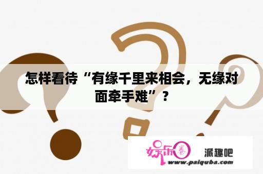 怎样看待“有缘千里来相会，无缘对面牵手难”？