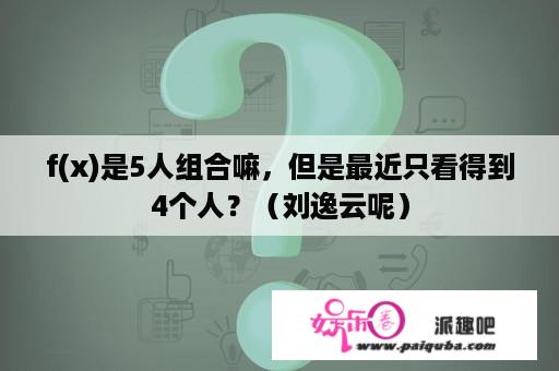 f(x)是5人组合嘛，但是最近只看得到4个人？（刘逸云呢）