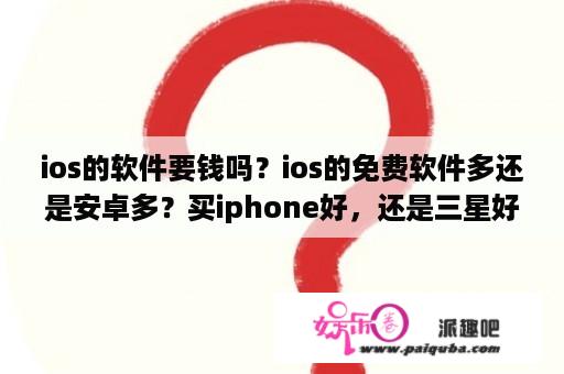 ios的软件要钱吗？ios的免费软件多还是安卓多？买iphone好，还是三星好？