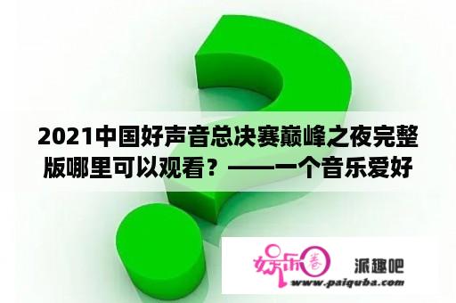 2021中国好声音总决赛巅峰之夜完整版哪里可以观看？——一个音乐爱好者的探寻之旅