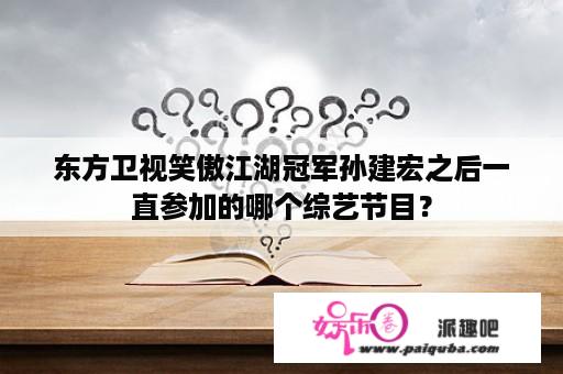 东方卫视笑傲江湖冠军孙建宏之后一直参加的哪个综艺节目？