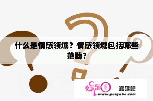 什么是情感领域？情感领域包括哪些范畴？