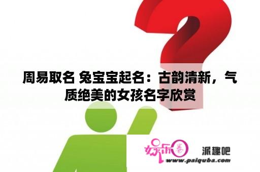 周易取名 兔宝宝起名：古韵清新，气质绝美的女孩名字欣赏