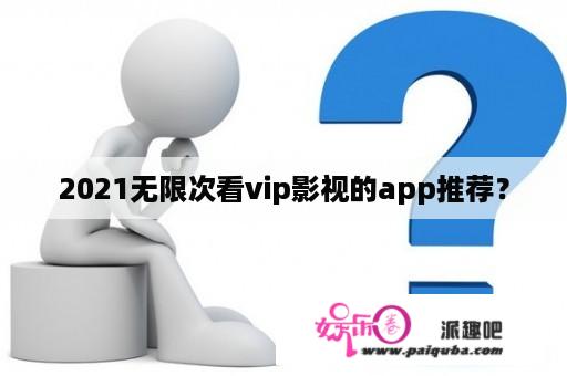 2021无限次看vip影视的app推荐？