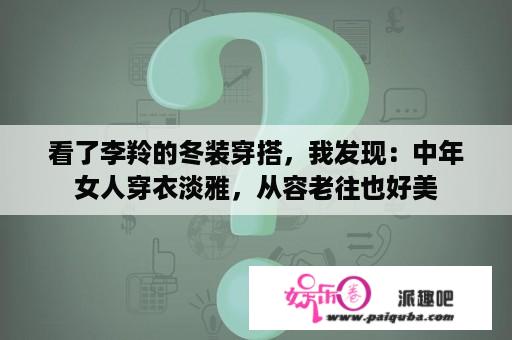 看了李羚的冬装穿搭，我发现：中年女人穿衣淡雅，从容老往也好美