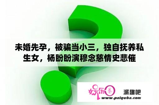 未婚先孕，被骗当小三，独自抚养私生女，杨盼盼演穆念慈情史悲催