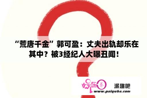 “荒唐千金”郭可盈：丈夫出轨却乐在其中？被3经纪人大曝丑闻！