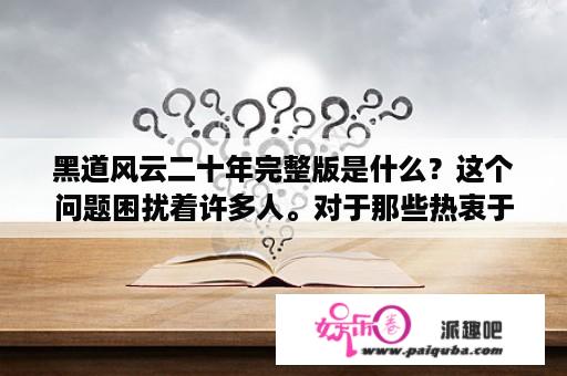 黑道风云二十年完整版是什么？这个问题困扰着许多人。对于那些热衷于黑帮故事和电影的人来说，这部电影是一部经典。这部电影已经成为了一种现象，是在黑帮文化和电影中的一个里程碑式的作品。