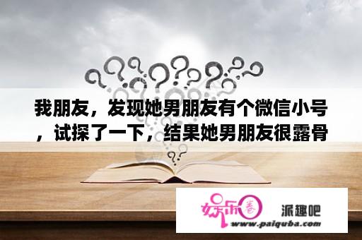 我朋友，发现她男朋友有个微信小号，试探了一下，结果她男朋友很露骨，怎么办？