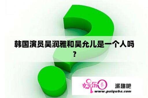 韩国演员吴润雅和吴允儿是一个人吗？