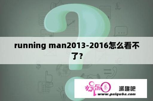 running man2013-2016怎么看不了？