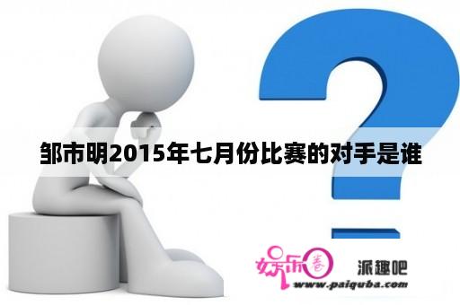 邹市明2015年七月份比赛的对手是谁