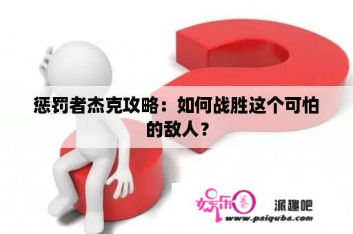 惩罚者杰克攻略：如何战胜这个可怕的敌人？