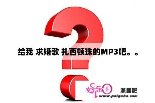 给我 求婚歌 扎西顿珠的MP3吧。。