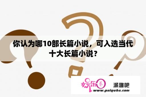 你认为哪10部长篇小说，可入选当代十大长篇小说？