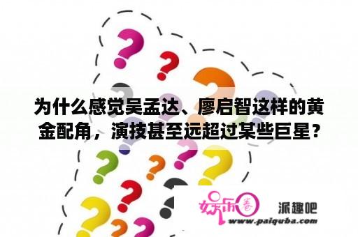 为什么感觉吴孟达、廖启智这样的黄金配角，演技甚至远超过某些巨星？