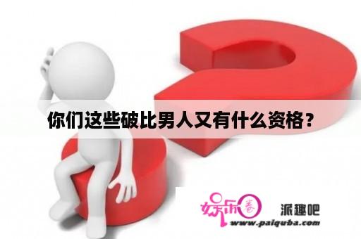 你们这些破比男人又有什么资格？