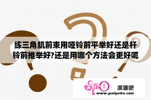 练三角肌前束用哑铃前平举好还是杆铃前推举好?还是用哪个方法会更好呢?