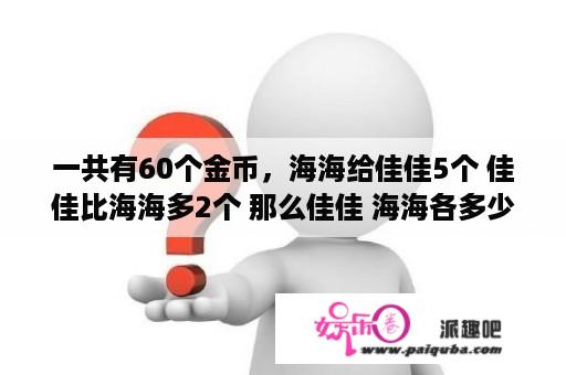 一共有60个金币，海海给佳佳5个 佳佳比海海多2个 那么佳佳 海海各多少金币