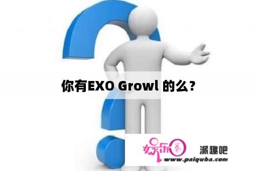 你有EXO Growl 的么？