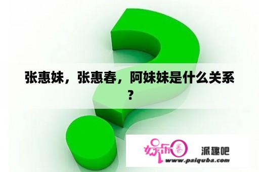 张惠妹，张惠春，阿妹妹是什么关系？