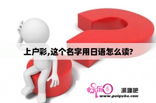 上户彩,这个名字用日语怎么读?