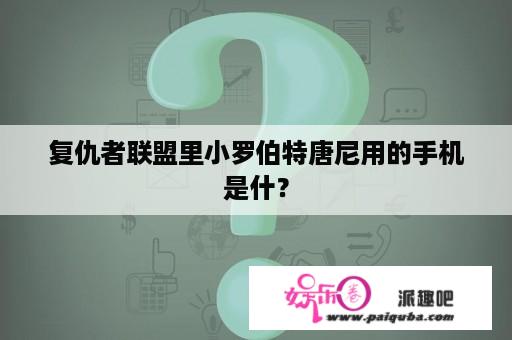 复仇者联盟里小罗伯特唐尼用的手机是什？