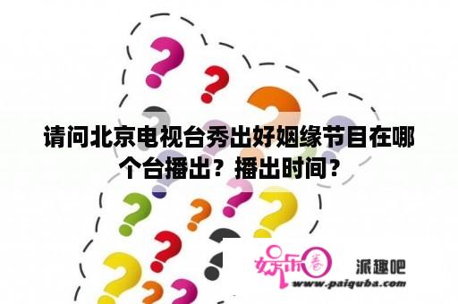 请问北京电视台秀出好姻缘节目在哪个台播出？播出时间？