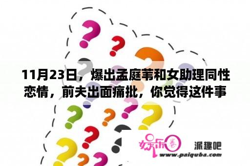 11月23日，爆出孟庭苇和女助理同性恋情，前夫出面痛批，你觉得这件事是不是真的？