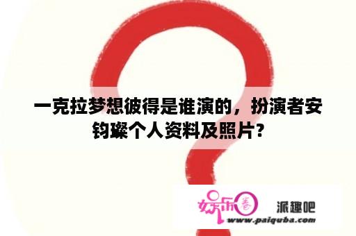 一克拉梦想彼得是谁演的，扮演者安钧璨个人资料及照片？