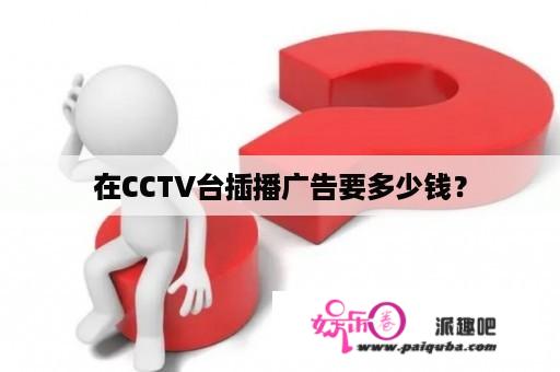 在CCTV台插播广告要多少钱？