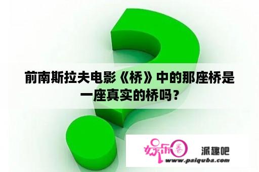 前南斯拉夫电影《桥》中的那座桥是一座真实的桥吗？