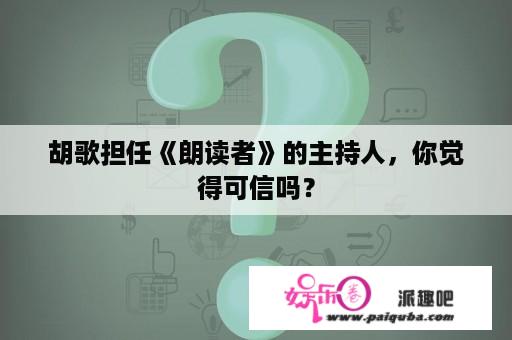 胡歌担任《朗读者》的主持人，你觉得可信吗？