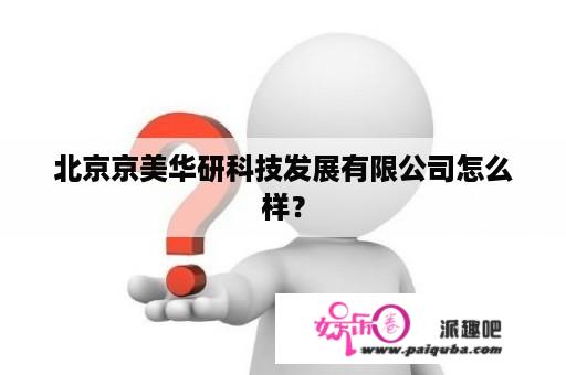 北京京美华研科技发展有限公司怎么样？