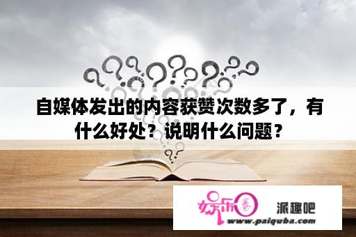 自媒体发出的内容获赞次数多了，有什么好处？说明什么问题？