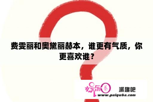 费雯丽和奥黛丽赫本，谁更有气质，你更喜欢谁？