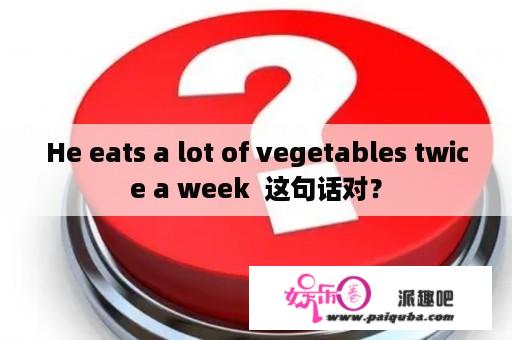 He eats a lot of vegetables twice a week  这句话对？